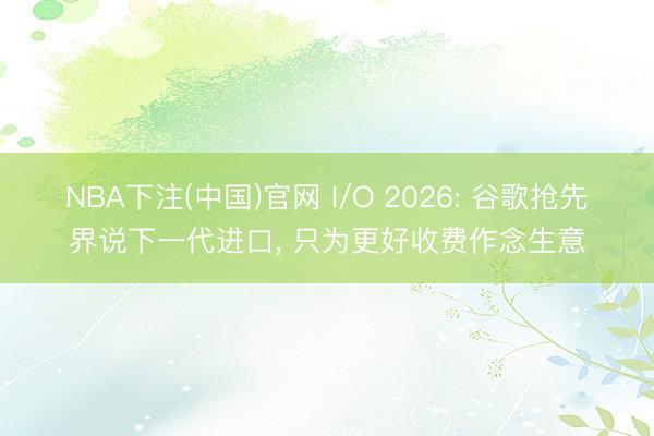 NBA下注(中国)官网 I/O 2026: 谷歌抢先界说下一代进口， 只为更好收费作念生意