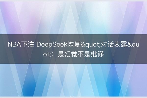 NBA下注 DeepSeek恢复"对话表露":是幻觉不是纰谬