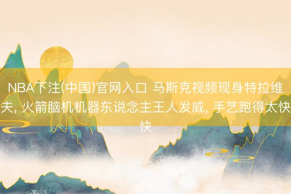 NBA下注(中国)官网入口 马斯克视频现身特拉维夫， 火箭脑机机器东说念主王人发威， 手艺跑得太快