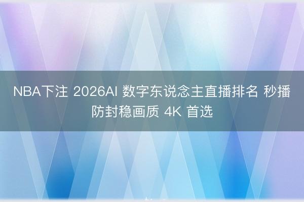 NBA下注 2026AI 数字东说念主直播排名 秒播防封稳画质 4K 首选