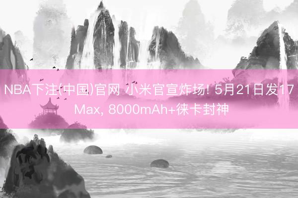 NBA下注(中国)官网 小米官宣炸场! 5月21日发17 Max, 8000mAh+徕卡封神