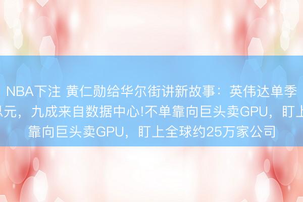 NBA下注 黄仁勋给华尔街讲新故事：英伟达单季度营收816亿好意思元，九成来自数据中心!不单靠向巨头卖GPU，盯上全球约25万家公司