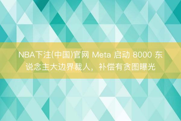 NBA下注(中国)官网 Meta 启动 8000 东说念主大边界裁人，补偿有贪图曝光
