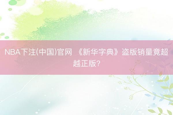 NBA下注(中国)官网 《新华字典》盗版销量竟超越正版?