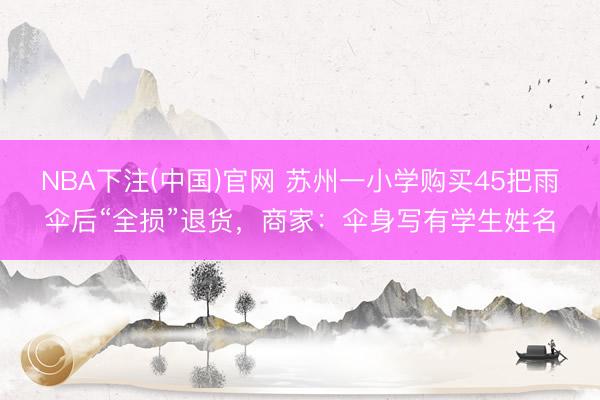 NBA下注(中国)官网 苏州一小学购买45把雨伞后“全损”退货,商家:伞身写有学生姓名