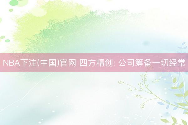 NBA下注(中国)官网 四方精创: 公司筹备一切经常
