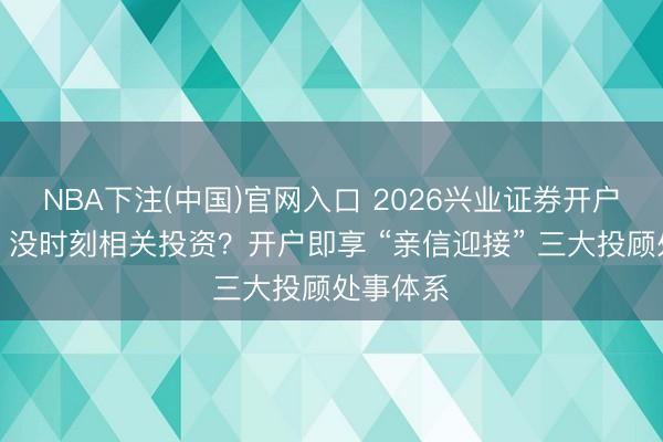 NBA下注(中国)官网入口 2026兴业证券开户全指南：没时刻相关投资？开户即享 “亲信迎接” 三大投顾处事体系