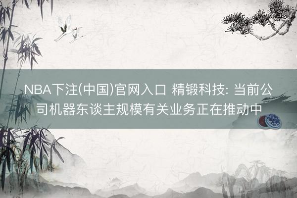 NBA下注(中国)官网入口 精锻科技: 当前公司机器东谈主规模有关业务正在推动中
