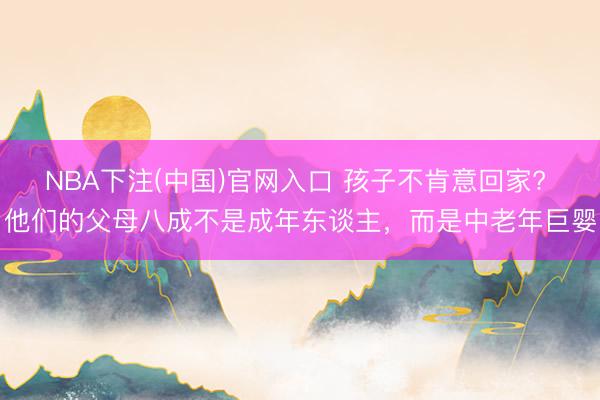 NBA下注(中国)官网入口 孩子不肯意回家? 他们的父母八成不是成年东谈主,而是中老年巨婴