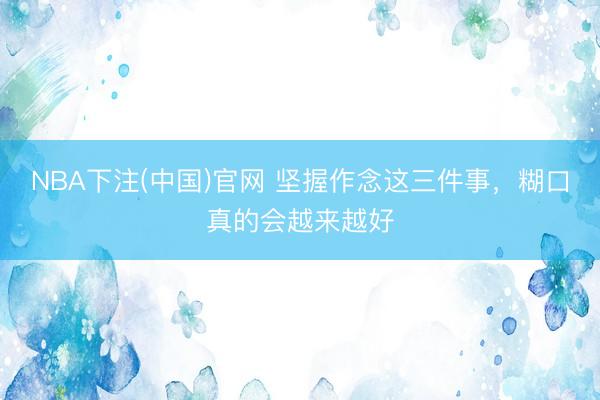 NBA下注(中国)官网 坚握作念这三件事，糊口真的会越来越好