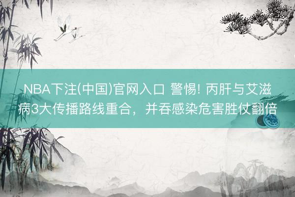 NBA下注(中国)官网入口 警惕! 丙肝与艾滋病3大传播路线重合，并吞感染危害胜仗翻倍