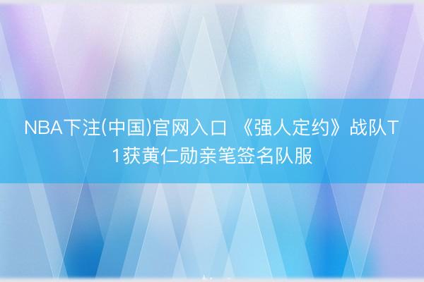 NBA下注(中国)官网入口 《强人定约》战队T1获黄仁勋亲笔签名队服