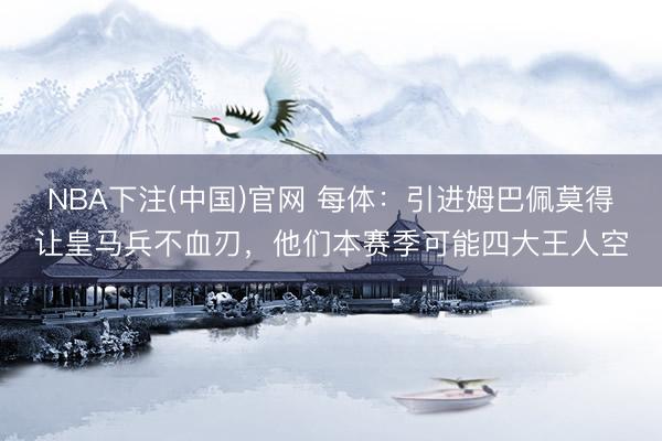 NBA下注(中国)官网 每体：引进姆巴佩莫得让皇马兵不血刃，他们本赛季可能四大王人空