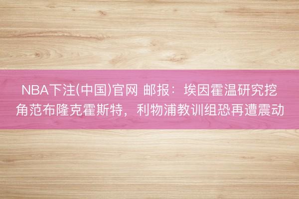 NBA下注(中国)官网 邮报：埃因霍温研究挖角范布隆克霍斯特，利物浦教训组恐再遭震动