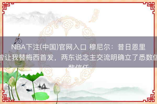 NBA下注(中国)官网入口 穆尼尔：昔日恩里克曾让我替梅西首发，两东说念主交流明确立了悉数信任