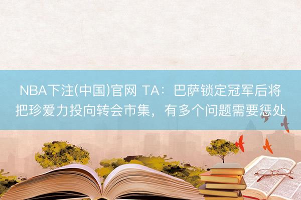 NBA下注(中国)官网 TA：巴萨锁定冠军后将把珍爱力投向转会市集，有多个问题需要惩处