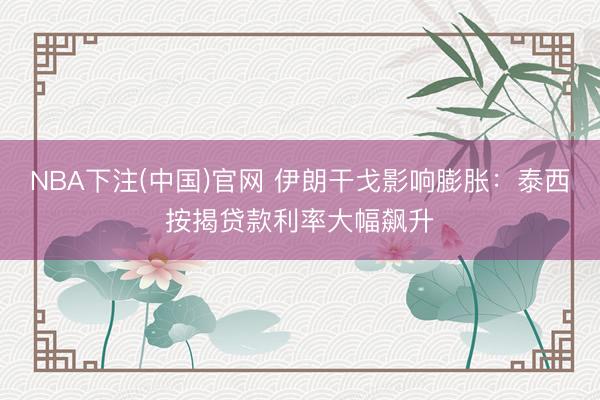 NBA下注(中国)官网 伊朗干戈影响膨胀：泰西按揭贷款利率大幅飙升