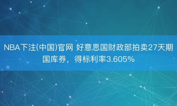 NBA下注(中国)官网 好意思国财政部拍卖27天期国库券，得标利率3.605%