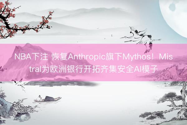 NBA下注 恢复Anthropic旗下Mythos！Mistral为欧洲银行开拓齐集安全AI模子