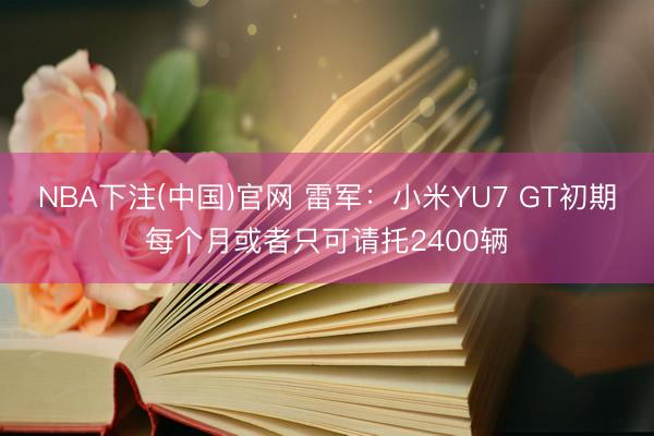 NBA下注(中国)官网 雷军：小米YU7 GT初期每个月或者只可请托2400辆