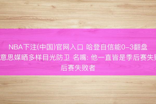 NBA下注(中国)官网入口 哈登自信能0-3翻盘! 好意思媒晒多样目光防卫 名嘴: 他一直皆是季后赛失败者