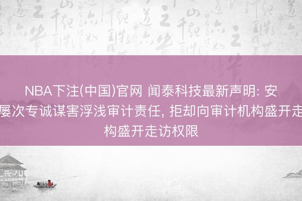 NBA下注(中国)官网 闻泰科技最新声明: 安世荷兰屡次专诚谋害浮浅审计责任， 拒却向审计机构盛开走访权限