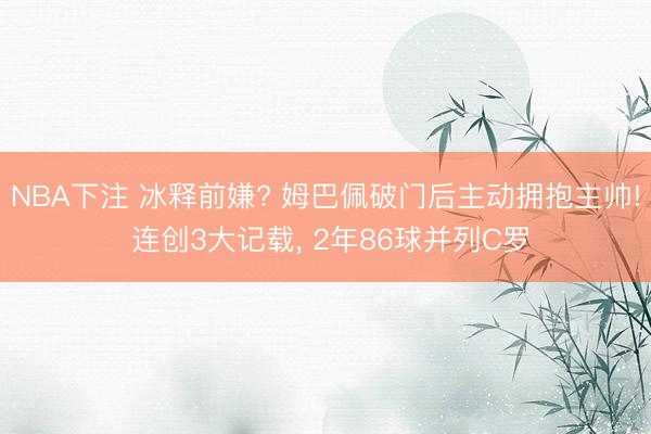 NBA下注 冰释前嫌? 姆巴佩破门后主动拥抱主帅! 连创3大记载， 2年86球并列C罗