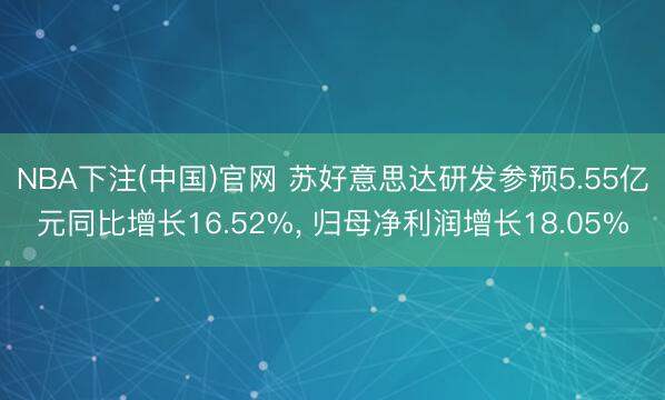 NBA下注(中国)官网 苏好意思达研发参预5.55亿元同比增长16.52%， 归母净利润增长18.05%