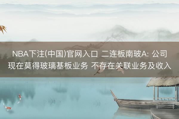 NBA下注(中国)官网入口 二连板南玻A: 公司现在莫得玻璃基板业务 不存在关联业务及收入