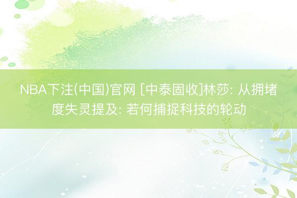 NBA下注(中国)官网 [中泰固收]林莎: 从拥堵度失灵提及: 若何捕捉科技的轮动