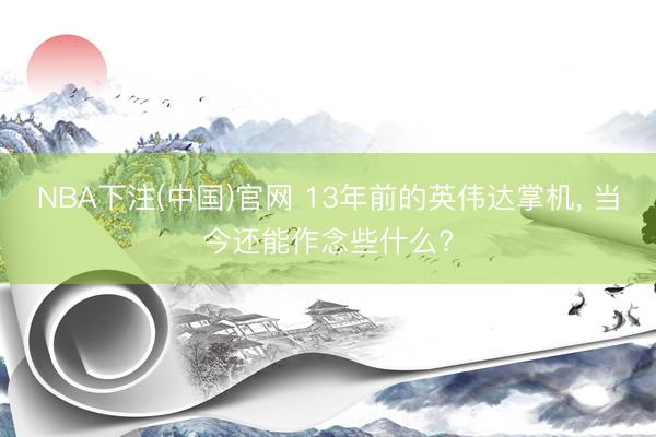 NBA下注(中国)官网 13年前的英伟达掌机， 当今还能作念些什么?