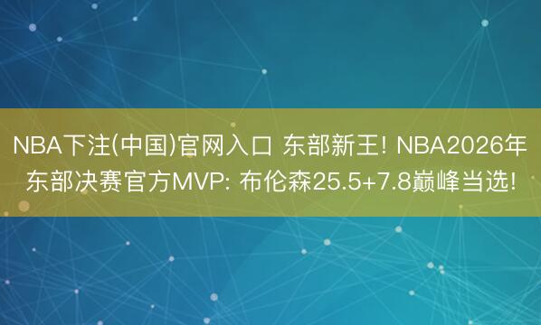 NBA下注(中国)官网入口 东部新王! NBA2026年东部决赛官方MVP: 布伦森25.5+7.8巅峰当选!