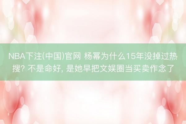 NBA下注(中国)官网 杨幂为什么15年没掉过热搜? 不是命好， 是她早把文娱圈当买卖作念了