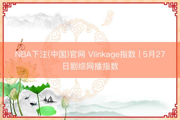 NBA下注(中国)官网 Vlinkage指数 | 5月27日剧综网播指数