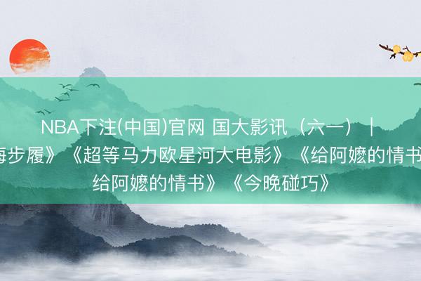 NBA下注(中国)官网 国大影讯(六一) | 《钟馗》《红海步履》《超等马力欧星河大电影》《给阿嬷的情书》《今晚碰巧》