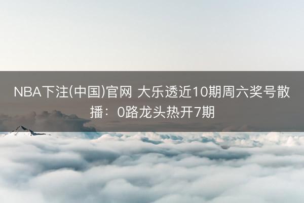 NBA下注(中国)官网 大乐透近10期周六奖号散播：0路龙头热开7期