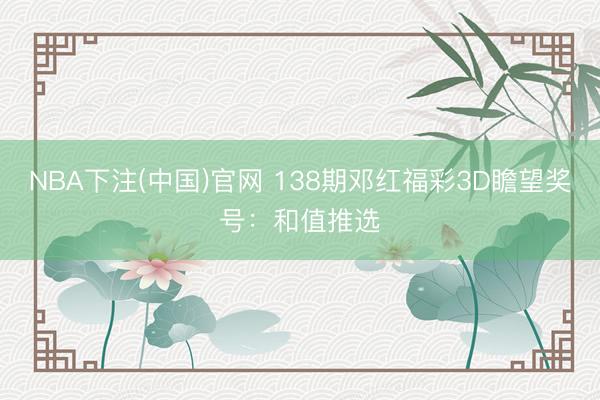 NBA下注(中国)官网 138期邓红福彩3D瞻望奖号：和值推选