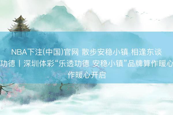 NBA下注(中国)官网 散步安稳小镇 相逢东谈主间功德丨深圳体彩“乐透功德 安稳小镇”品牌算作暖心开启