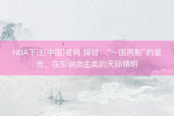 NBA下注(中国)官网 探讨：“一国两制”的星光，在东说念主类的天际精明