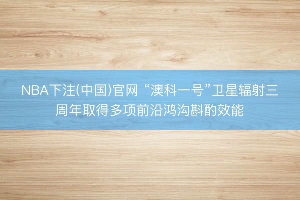 NBA下注(中国)官网 “澳科一号”卫星辐射三周年取得多项前沿鸿沟斟酌效能