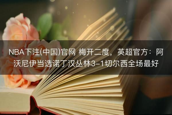NBA下注(中国)官网 梅开二度，英超官方：阿沃尼伊当选诺丁汉丛林3-1切尔西全场最好