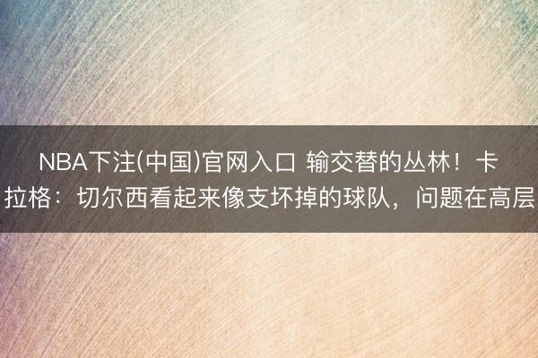 NBA下注(中国)官网入口 输交替的丛林！卡拉格：切尔西看起来像支坏掉的球队，问题在高层