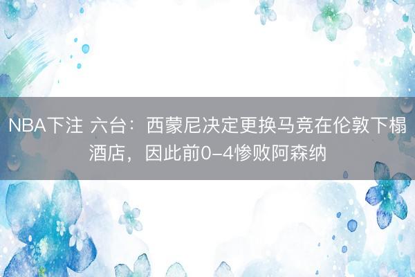 NBA下注 六台：西蒙尼决定更换马竞在伦敦下榻酒店，因此前0-4惨败阿森纳