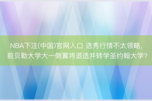 NBA下注(中国)官网入口 选秀行情不太领略， 前贝勒大学大一侧翼将退选并转学圣约翰大学?