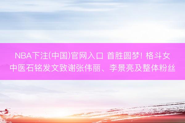 NBA下注(中国)官网入口 首胜圆梦! 格斗女中医石铭发文致谢张伟丽、李景亮及整体粉丝