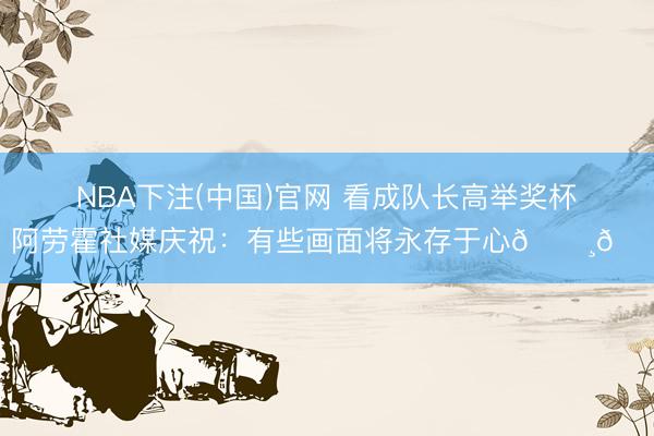 NBA下注(中国)官网 看成队长高举奖杯，阿劳霍社媒庆祝：有些画面将永存于心📸🎇