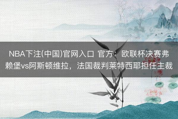 NBA下注(中国)官网入口 官方：欧联杯决赛弗赖堡vs阿斯顿维拉，法国裁判莱特西耶担任主裁
