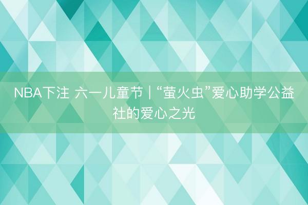 NBA下注 六一儿童节 | “萤火虫”爱心助学公益社的爱心之光