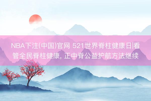 NBA下注(中国)官网 521世界脊柱健康日|看管全民脊柱健康, 正中脊公益护航方法继续