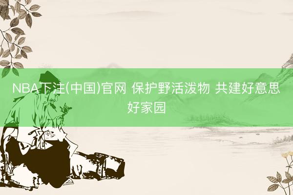 NBA下注(中国)官网 保护野活泼物 共建好意思好家园